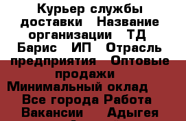 Курьер службы доставки › Название организации ­ ТД "Барис", ИП › Отрасль предприятия ­ Оптовые продажи › Минимальный оклад ­ 1 - Все города Работа » Вакансии   . Адыгея респ.,Адыгейск г.